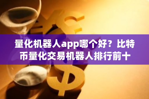 量化机器人app哪个好？比特币量化交易机器人排行前十-**张图片-ZBLOG