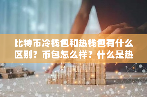 比特币冷钱包和热钱包有什么区别？币包怎么样？什么是热钱包?-**张图片-ZBLOG