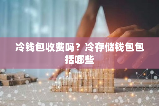 冷钱包收费吗？冷存储钱包包括哪些-**张图片-ZBLOG