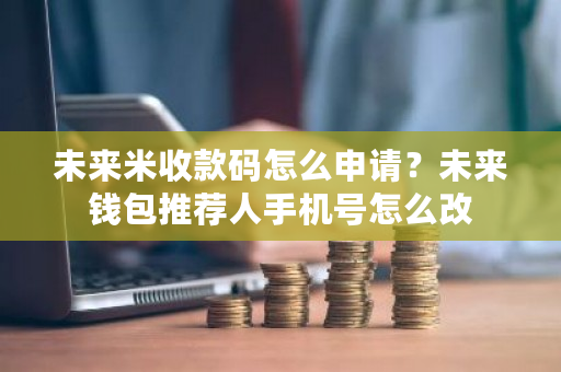 未来米收款码怎么申请？未来钱包推荐人手机号怎么改-**张图片-ZBLOG