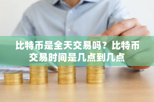 比特币是全天交易吗？比特币交易时间是几点到几点-**张图片-ZBLOG