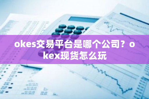 okes交易平台是哪个公司？okex现货怎么玩-**张图片-ZBLOG