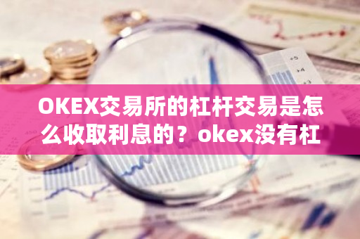 OKEX交易所的杠杆交易是怎么收取利息的？okex没有杠杆-**张图片-ZBLOG