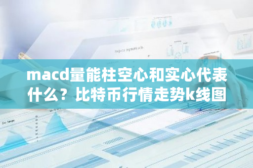 macd量能柱空心和实心代表什么？<a href=https://www.globetech.com.cn/news/299313.html target=_blank class=infotextkey>比特币</a>行情走势k线图-**张图片-ZBLOG