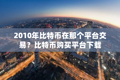 2010年比特币在那个平台交易？比特币购买平台下载-**张图片-ZBLOG