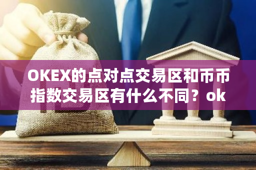 OKEX的点对点交易区和币币指数交易区有什么不同？okex**官网-**张图片-ZBLOG