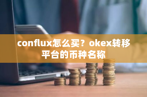 conflux怎么买？<a href=https://www.globetech.com.cn/news/299220.html target=_blank class=infotextkey>ok</a>ex转移平台的币种名称-**张图片-ZBLOG