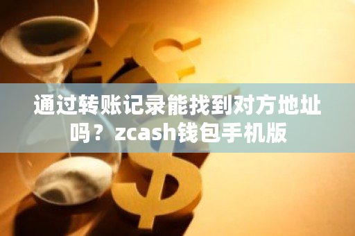 通过转账记录能找到对方地址吗？zcash钱包手机版-**张图片-ZBLOG