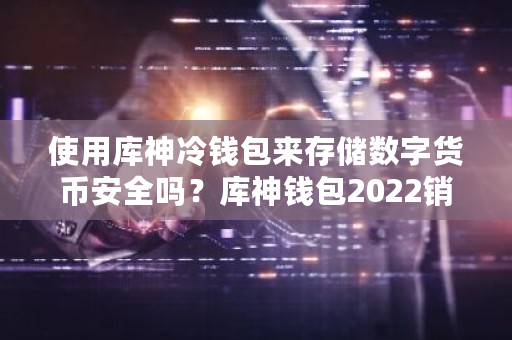 使用库神冷钱包来存储数字货币安全吗？库神钱包2022销量-**张图片-ZBLOG