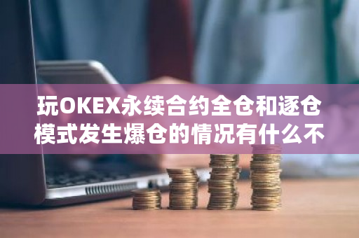 玩OKEX永续合约全仓和逐仓模式发生爆仓的情况有什么不同？okex没了?-**张图片-ZBLOG