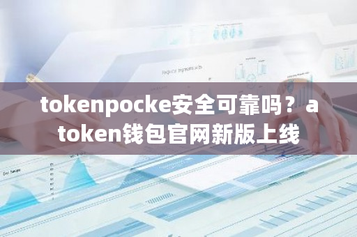 tokenpocke安全可靠吗？atoken钱包官网新版上线-**张图片-ZBLOG