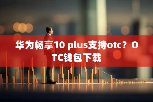 华为畅享10 plus支持otc？OTC钱包下载-**张图片-ZBLOG