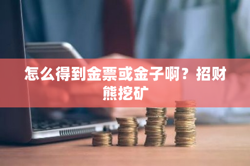 怎么得到金票或金子啊？招财熊挖矿-**张图片-ZBLOG