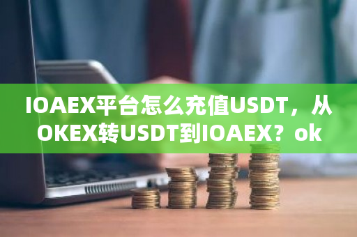 IOAEX平台怎么充值USDT，从OKEX转USDT到IOAEX？okex 充值-**张图片-ZBLOG