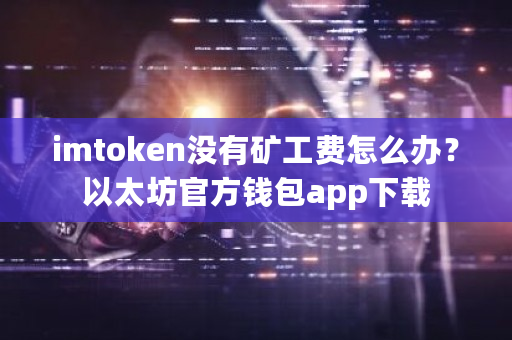 imtoken没有矿工费怎么办？以太坊官方钱包app下载-**张图片-ZBLOG