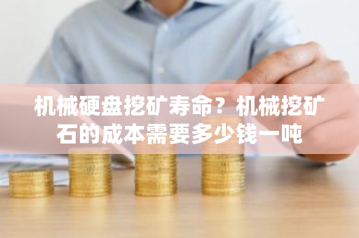 机械硬盘挖矿寿命?机械挖矿石的成本需要多少钱一吨-**张图片-ZBLOG 机械硬盘挖矿寿命?机械挖矿石的成本需要多少钱一吨-**张图片-ZBLOG