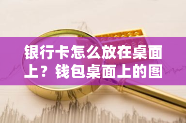 银行卡怎么放在桌面上？钱包桌面上的图片可以删除吗-**张图片-ZBLOG