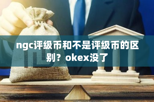 ngc评级币和不是评级币的区别？okex没了-**张图片-ZBLOG