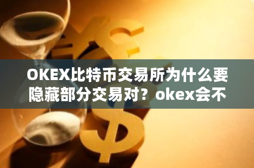 OKEX比特币交易所为什么要隐藏部分交易对？okex会不会消失-**张图片-ZBLOG