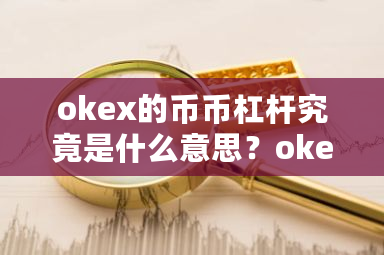 okex的币币杠杆究竟是什么意思？okex币币-**张图片-ZBLOG
