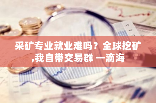 采矿专业就业难吗？全球挖矿,我自带交易群 一滴海-**张图片-ZBLOG
