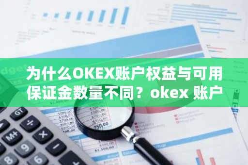 为什么OKEX账户权益与可用保证金数量不同？okex 账户-**张图片-ZBLOG