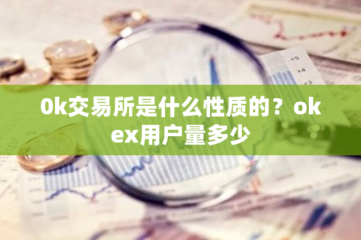 0k交易所是什么性质的？okex用户量多少-**张图片-ZBLOG