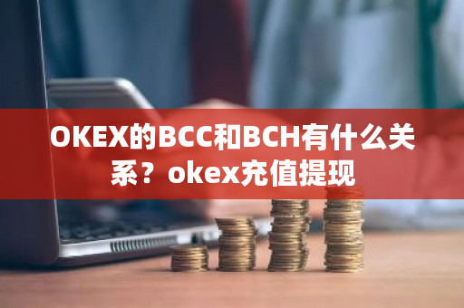 OKEX的BCC和BCH有什么关系？okex充值提现-**张图片-ZBLOG
