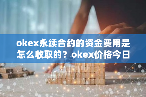 okex永续合约的资金费用是怎么收取的？okex价格今日行情-**张图片-ZBLOG