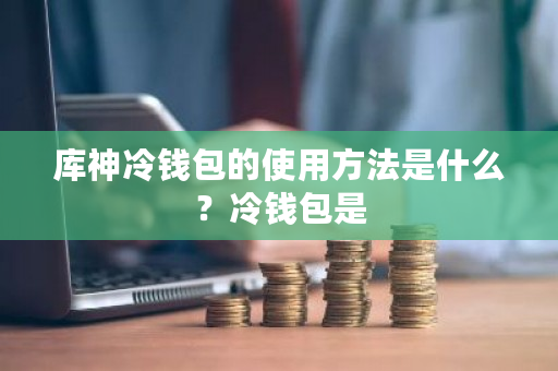 库神冷钱包的使用方法是什么？冷钱包是-**张图片-ZBLOG