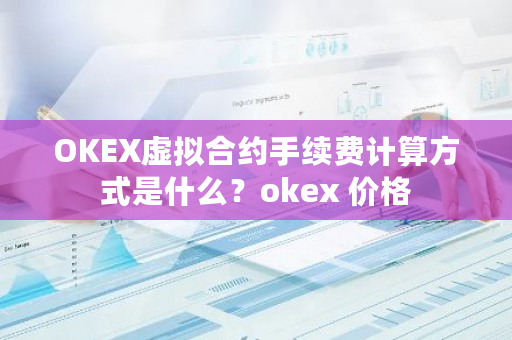 OKEX虚拟合约手续费计算方式是什么？okex 价格-**张图片-ZBLOG
