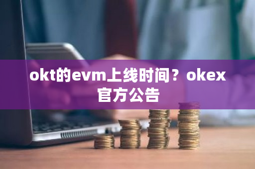 okt的evm上线时间？okex官方公告-**张图片-ZBLOG