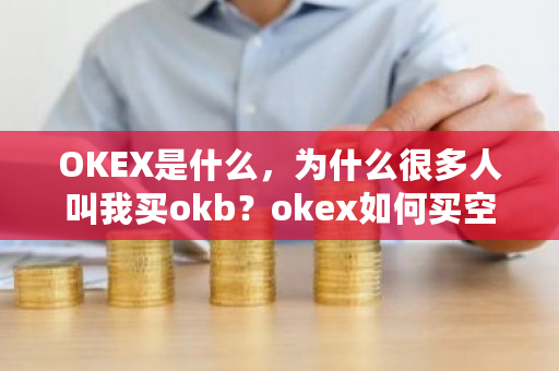 OKEX是什么，为什么很多人叫我买okb？okex如何买空-**张图片-ZBLOG