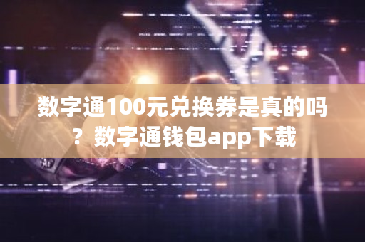 数字通100元兑换券是真的吗？数字通钱包app下载-**张图片-ZBLOG