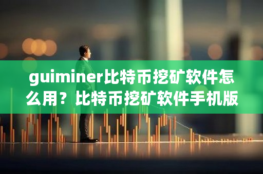 guiminer比特币挖矿软件怎么用？比特币挖矿软件手机版-**张图片-ZBLOG