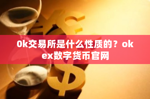 0k交易所是什么性质的？okex数字货币官网-**张图片-ZBLOG