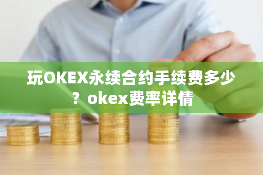 玩OKEX永续合约手续费多少？okex费率详情-**张图片-ZBLOG