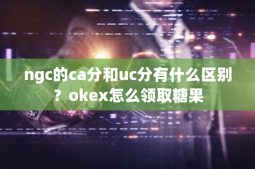 ngc的ca分和uc分有什么区别？okex怎么领取糖果-**张图片-ZBLOG