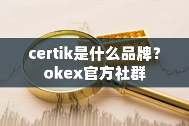 certik是什么品牌？okex官方社群-**张图片-ZBLOG