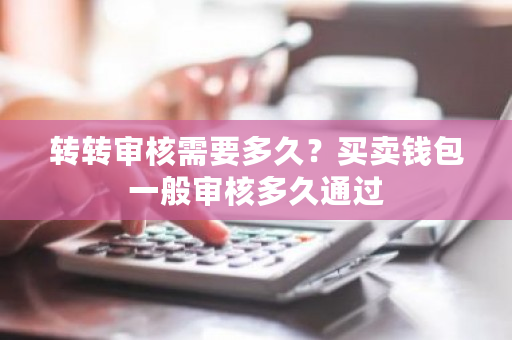 转转审核需要多久？买卖钱包一般审核多久通过-**张图片-ZBLOG