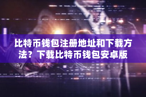 比特币钱包注册地址和下载方法？下载比特币钱包安卓版-**张图片-ZBLOG
