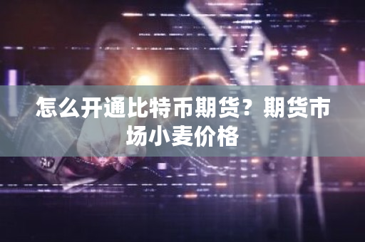 怎么开通比特币期货？期货市场小麦价格-**张图片-ZBLOG