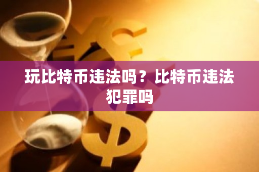 玩比特币违法吗？比特币违法犯罪吗-**张图片-ZBLOG