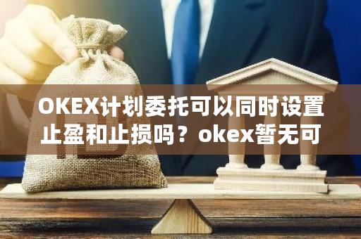 OKEX计划委托可以同时设置止盈和止损吗？okex暂无可交易的委托单-**张图片-ZBLOG