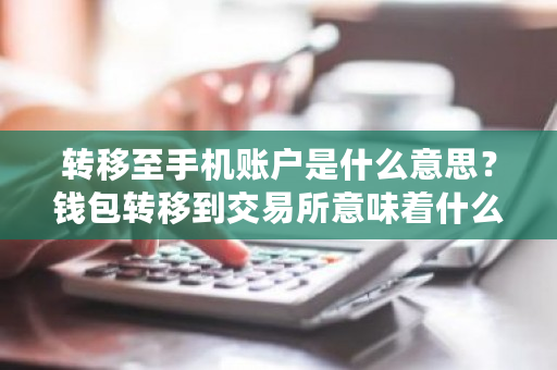 转移至手机账户是什么意思？钱包转移到<a href=https://www.globetech.com.cn/news/299028.html target=_blank class=infotextkey>交易所</a>意味着什么问题-**张图片-ZBLOG