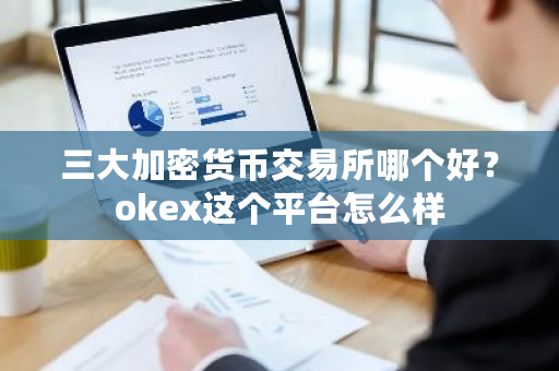 三大加密货币交易所哪个好？okex这个平台怎么样-**张图片-ZBLOG