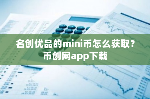 名创优品的mini币怎么获取？币创网app下载-**张图片-ZBLOG