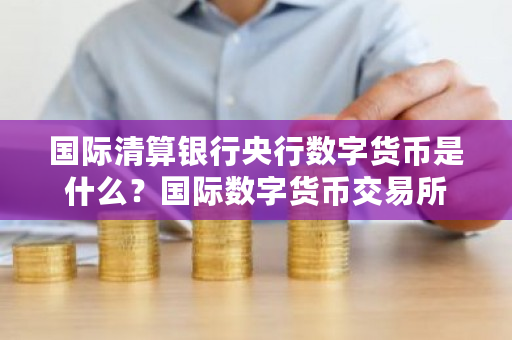 **清算银行央行数字货币是什么？**数字货币<a href=https://www.globetech.com.cn/news/299028.html target=_blank class=infotextkey>交易所</a>-**张图片-ZBLOG