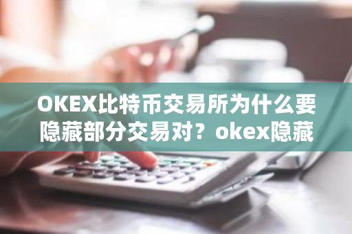 OKEX比特币交易所为什么要隐藏部分交易对？okex隐藏t 1-**张图片-ZBLOG