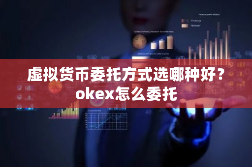 虚拟货币委托方式选哪种好？okex怎么委托-**张图片-ZBLOG